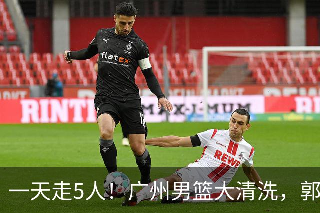 一天走5人！广州男篮大清洗，郭艾伦去向成谜，媒体人曝早有伏笔
