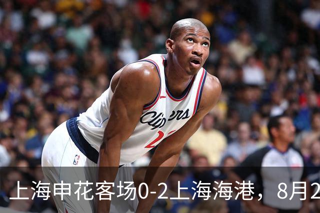 上海申花客场0-2上海海港，8月2日将客场挑战辽宁铁人