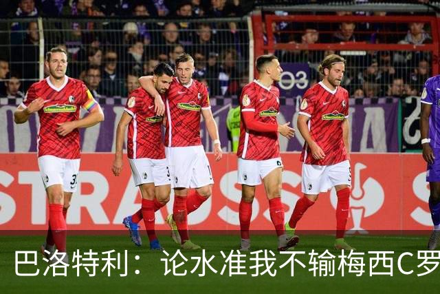 巴洛特利：论水准我不输梅西C罗 真不该离开曼城