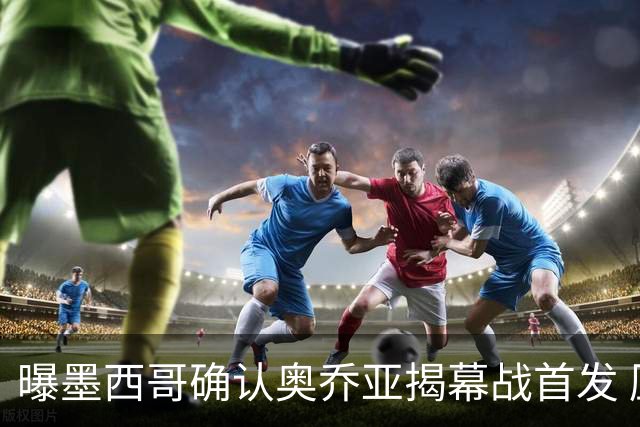 曝墨西哥确认奥乔亚揭幕战首发 压梅西C罗成历史第一人
