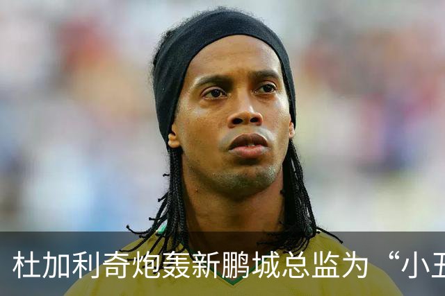 杜加利奇炮轰新鹏城总监为“小丑”：滚回家去吧，你根本不懂足球
