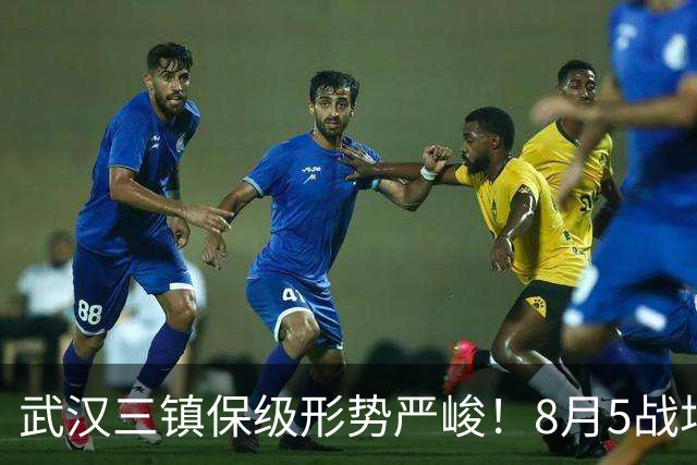 武汉三镇保级形势严峻！8月5战场场硬仗，连战两个保级竞争对手