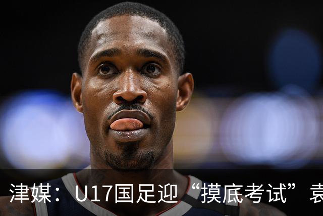 津媒：U17国足迎“摸底考试”袁博涵未获征召但得到浮嶋敏重视