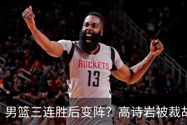 男篮三连胜后变阵？高诗岩被裁胡明轩回归：三大主力被弃之不用？
