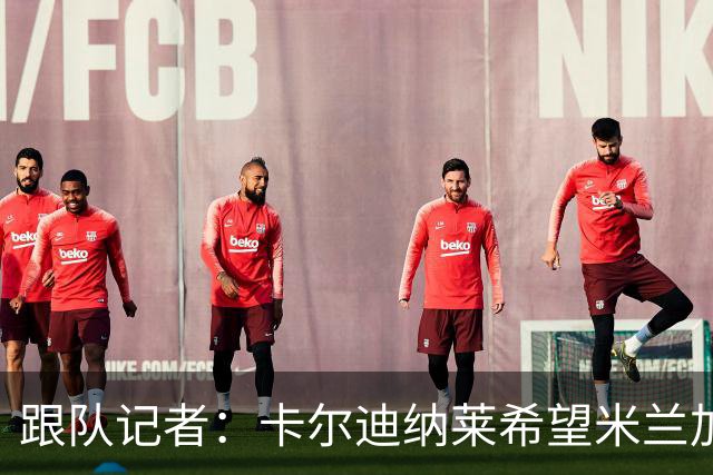 跟队记者：卡尔迪纳莱希望米兰加快转会运作，特别是卖人