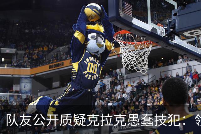 队友公开质疑克拉克愚蠢技犯：领先30分还去吵架，“完全没道理”