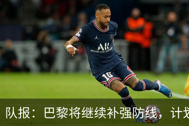 队报：巴黎将继续补强防线，计划引进一名多面手后卫