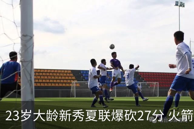 23岁大龄新秀夏联爆砍27分 火箭队后场又多了一把神经刀