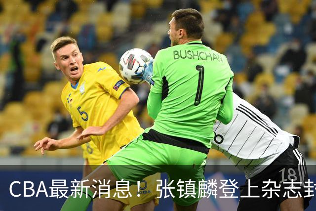 CBA最新消息！张镇麟登上杂志封面，山东欲内外线补强，广厦续约两大锋线