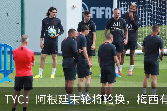 TYC：阿根廷末轮将轮换，梅西有望出场+门将D·马丁内斯继续首发